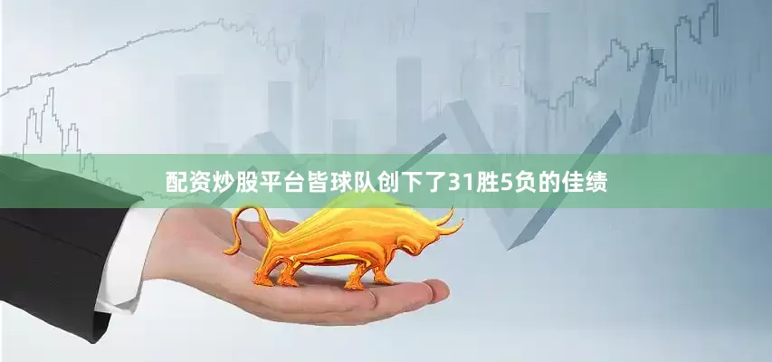 配资炒股平台皆球队创下了31胜5负的佳绩