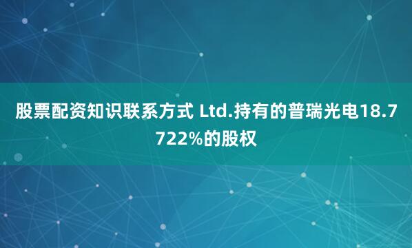 股票配资知识联系方式 Ltd.持有的普瑞光电18.7722%的股权