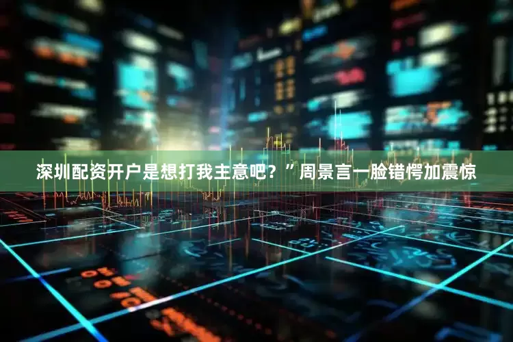 深圳配资开户是想打我主意吧？”周景言一脸错愕加震惊
