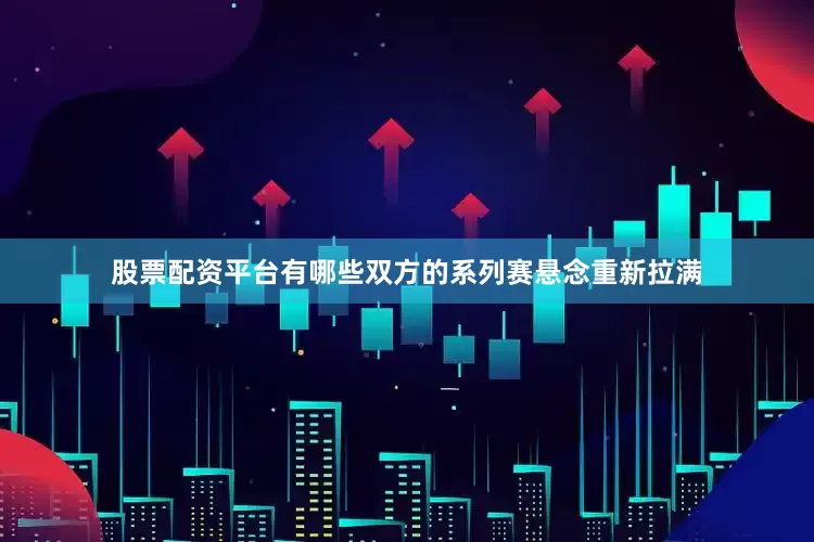 股票配资平台有哪些双方的系列赛悬念重新拉满
