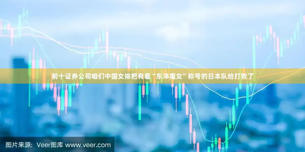 前十证券公司咱们中国女排把有着“东洋魔女”称号的日本队给打败了