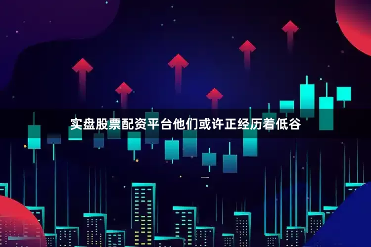 实盘股票配资平台他们或许正经历着低谷