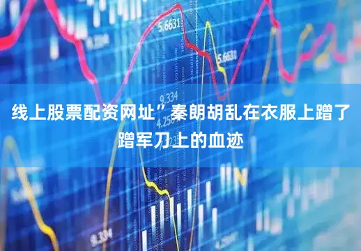 线上股票配资网址”秦朗胡乱在衣服上蹭了蹭军刀上的血迹