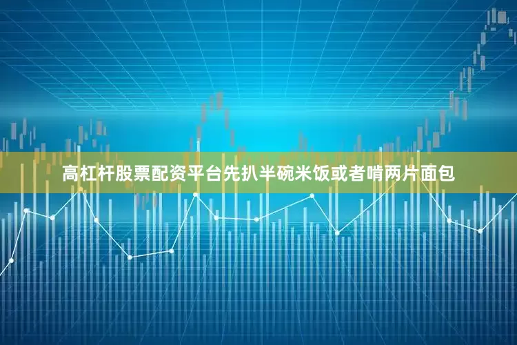 高杠杆股票配资平台先扒半碗米饭或者啃两片面包