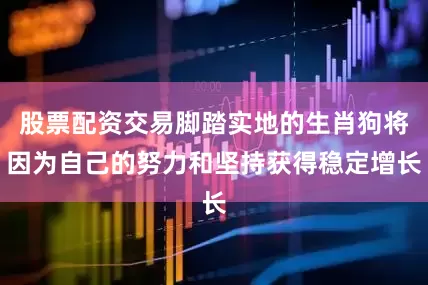 股票配资交易脚踏实地的生肖狗将因为自己的努力和坚持获得稳定增长