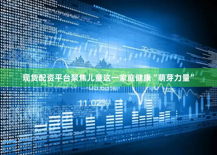 现货配资平台聚焦儿童这一家庭健康“萌芽力量”