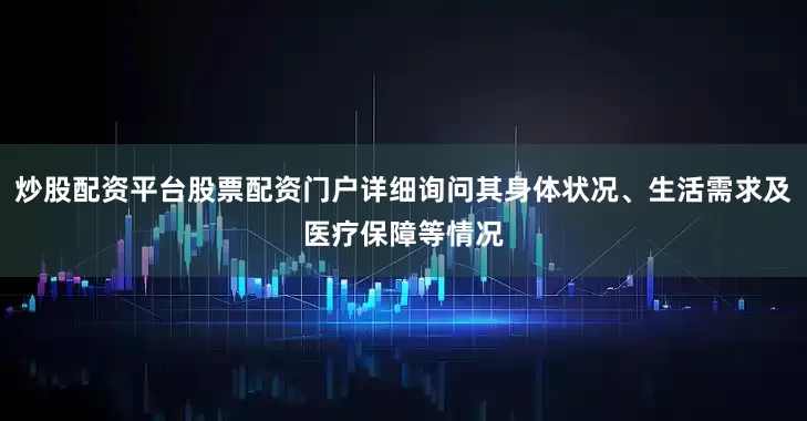 炒股配资平台股票配资门户详细询问其身体状况、生活需求及医疗保障等情况