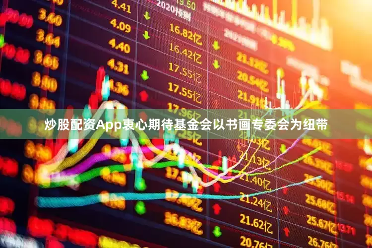 炒股配资App衷心期待基金会以书画专委会为纽带