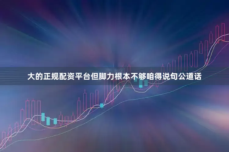 大的正规配资平台但脚力根本不够咱得说句公道话