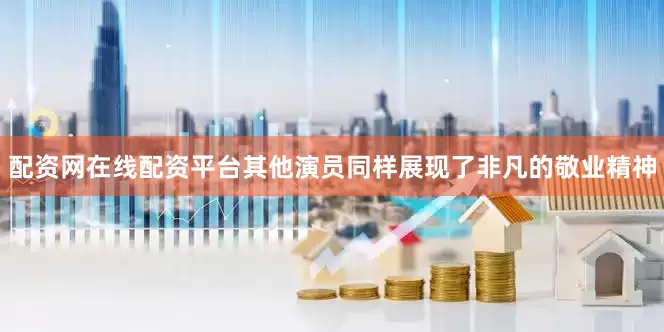 配资网在线配资平台其他演员同样展现了非凡的敬业精神