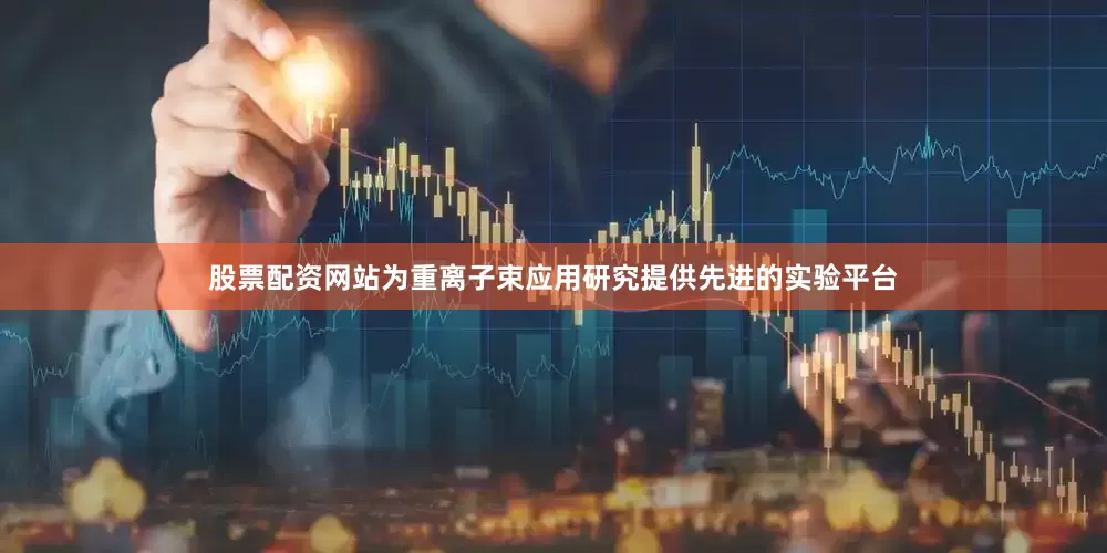 股票配资网站为重离子束应用研究提供先进的实验平台