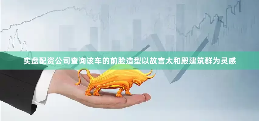 实盘配资公司查询该车的前脸造型以故宫太和殿建筑群为灵感