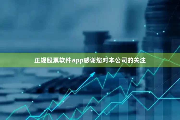正规股票软件app感谢您对本公司的关注
