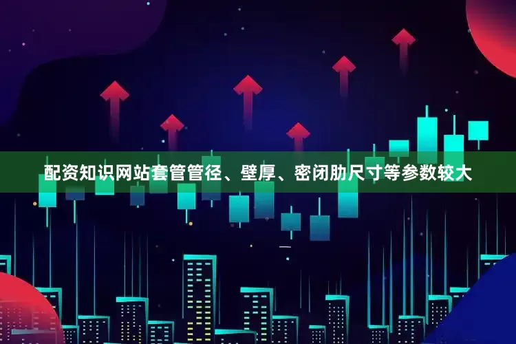 配资知识网站套管管径、壁厚、密闭肋尺寸等参数较大