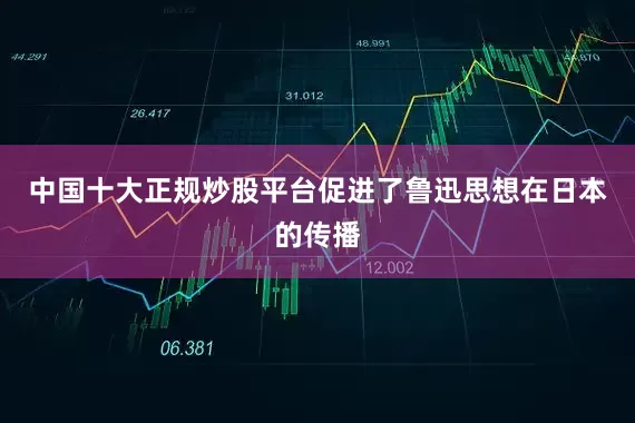 中国十大正规炒股平台促进了鲁迅思想在日本的传播