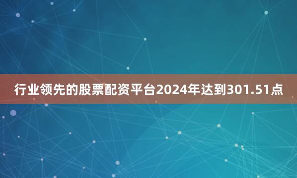行业领先的股票配资平台2024年达到301.51点