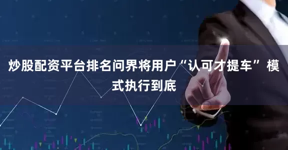 炒股配资平台排名问界将用户“认可才提车” 模式执行到底