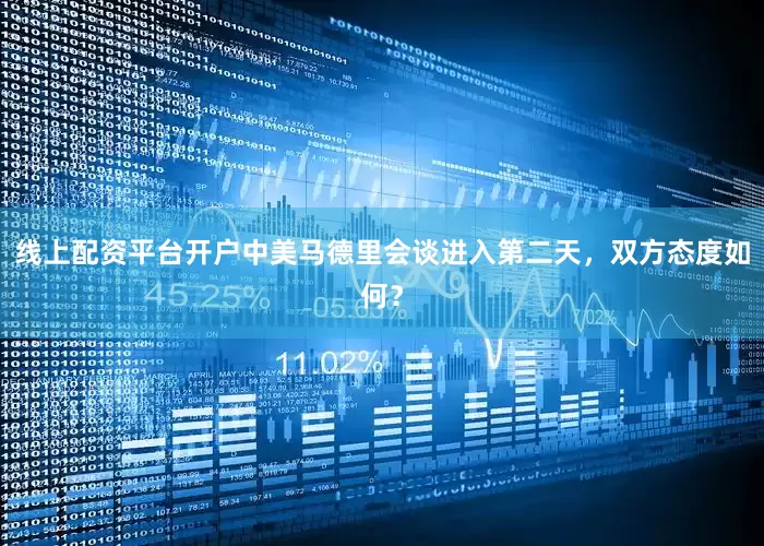 线上配资平台开户中美马德里会谈进入第二天，双方态度如何？
