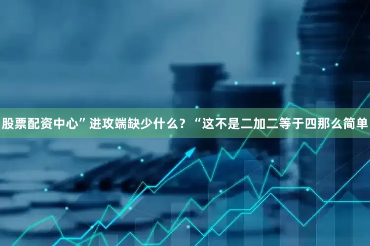 股票配资中心”进攻端缺少什么？“这不是二加二等于四那么简单