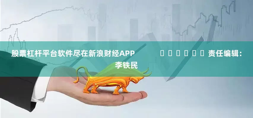 股票杠杆平台软件尽在新浪财经APP            						责任编辑：李铁民