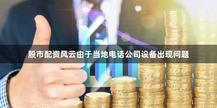 股市配资风云由于当地电话公司设备出现问题